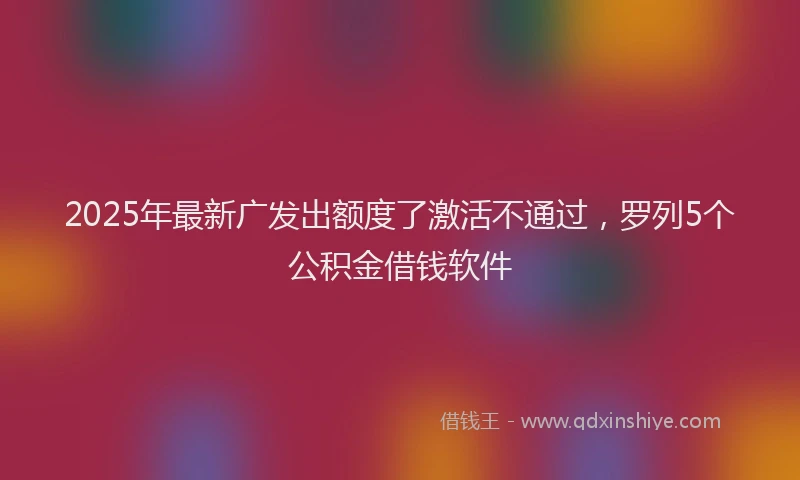 2025年最新广发出额度了激活不通过，罗列5个公积金借钱软件