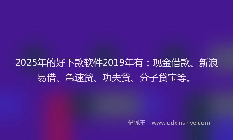 2025年的好下款软件2019年有：现金借款、新浪易借、急速贷、功夫贷、分子贷宝等。