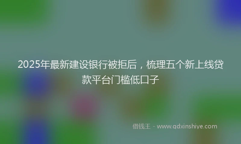 2025年最新建设银行被拒后，梳理五个新上线贷款平台门槛低口子