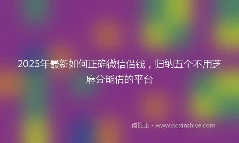 2025年最新如何正确微信借钱，归纳五个不用芝麻分能借的平台