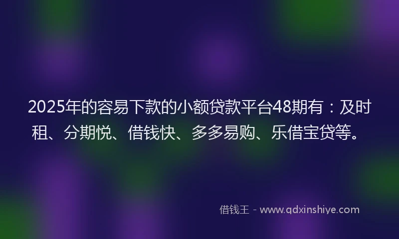 2025年的容易下款的小额贷款平台48期有：及时租、分期悦、借钱快、多多易购、乐借宝贷等。