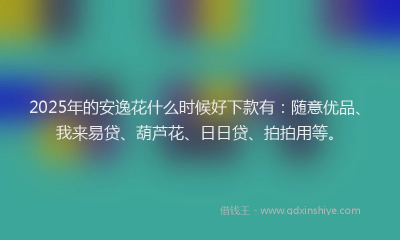 2025年的安逸花什么时候好下款有：随意优品、我来易贷、葫芦花、日日贷、拍拍用等。