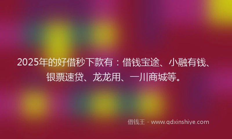 2025年的好借秒下款有：借钱宝途、小融有钱、银票速贷、龙龙用、一川商城等。