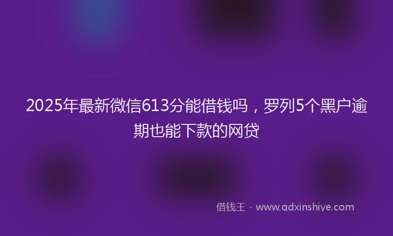 2025年最新微信613分能借钱吗，罗列5个黑户逾期也能下款的网贷