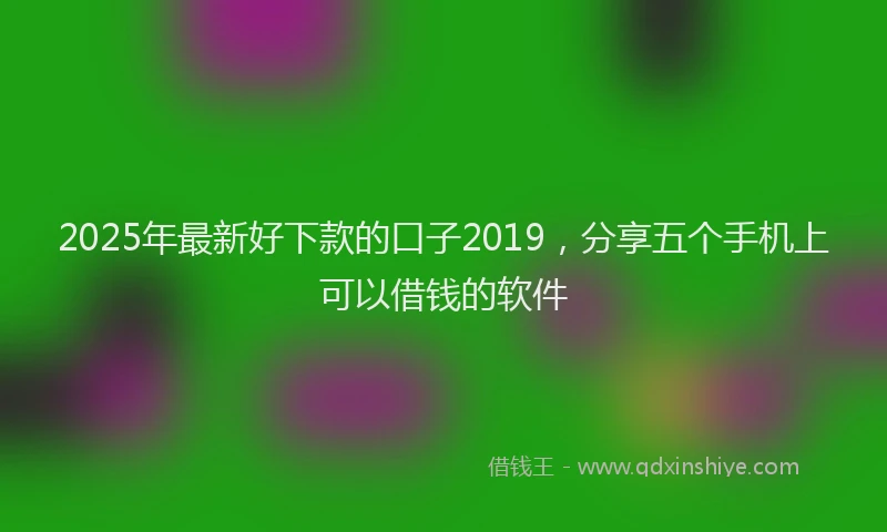 2025年最新好下款的口子2019，分享五个手机上可以借钱的软件