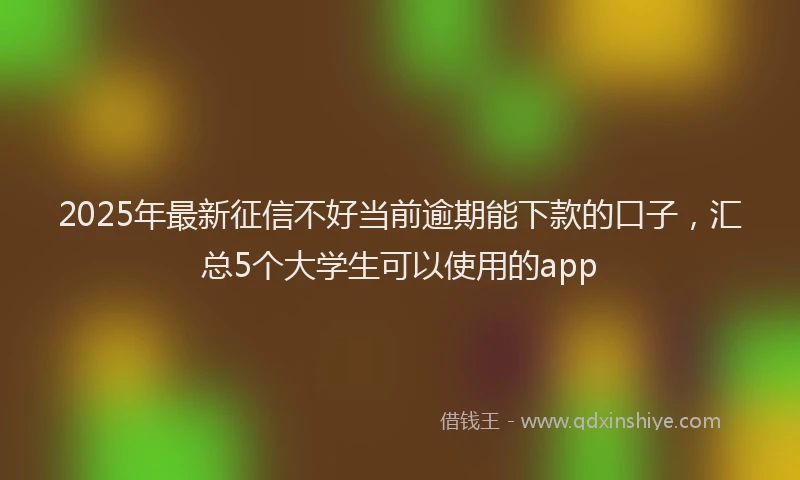 2025年最新征信不好当前逾期能下款的口子，汇总5个大学生可以使用的app