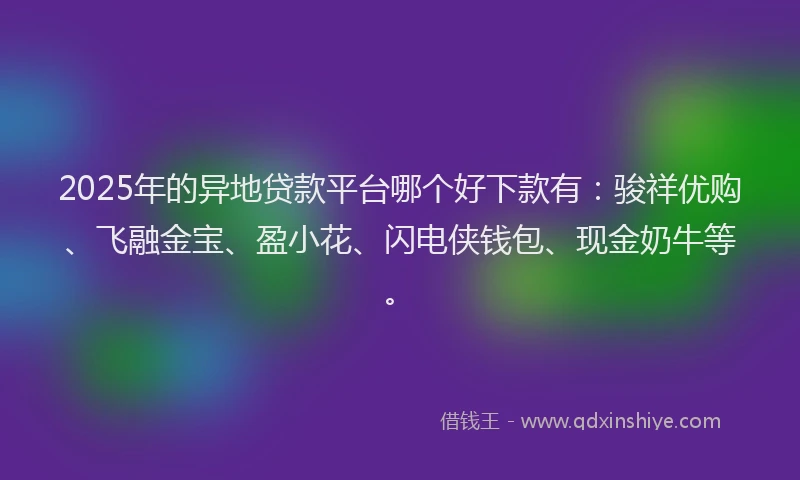 2025年的异地贷款平台哪个好下款有：骏祥优购、飞融金宝、盈小花、闪电侠钱包、现金奶牛等。