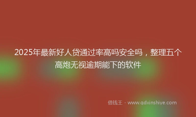 2025年最新好人贷通过率高吗安全吗，整理五个高炮无视逾期能下的软件