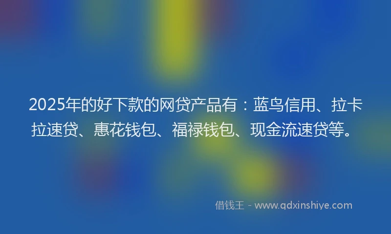 2025年的好下款的网贷产品有：蓝鸟信用、拉卡拉速贷、惠花钱包、福禄钱包、现金流速贷等。