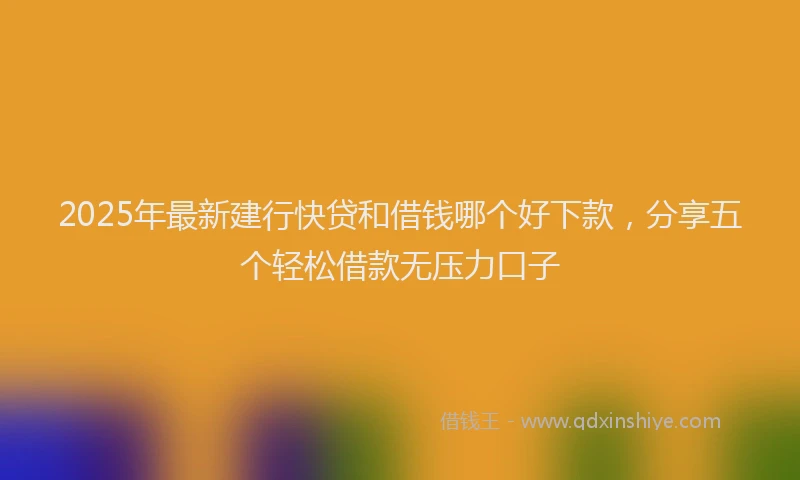 2025年最新建行快贷和借钱哪个好下款，分享五个轻松借款无压力口子