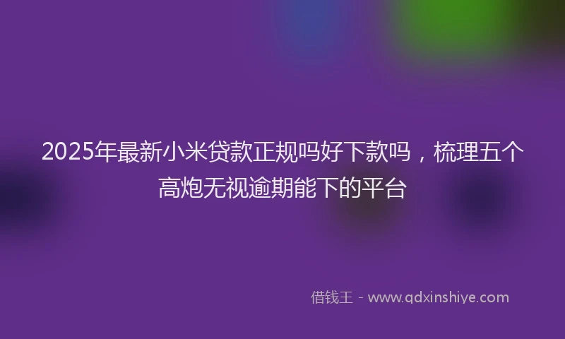 2025年最新小米贷款正规吗好下款吗，梳理五个高炮无视逾期能下的平台
