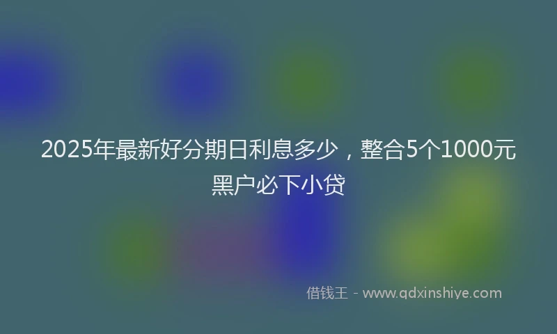 2025年最新好分期日利息多少，整合5个1000元黑户必下小贷