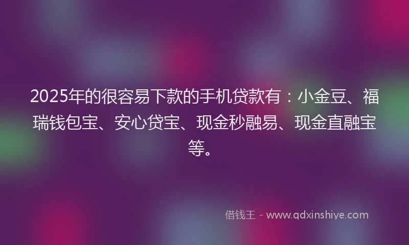 2025年的很容易下款的手机贷款有：小金豆、福瑞钱包宝、安心贷宝、现金秒融易、现金直融宝等。