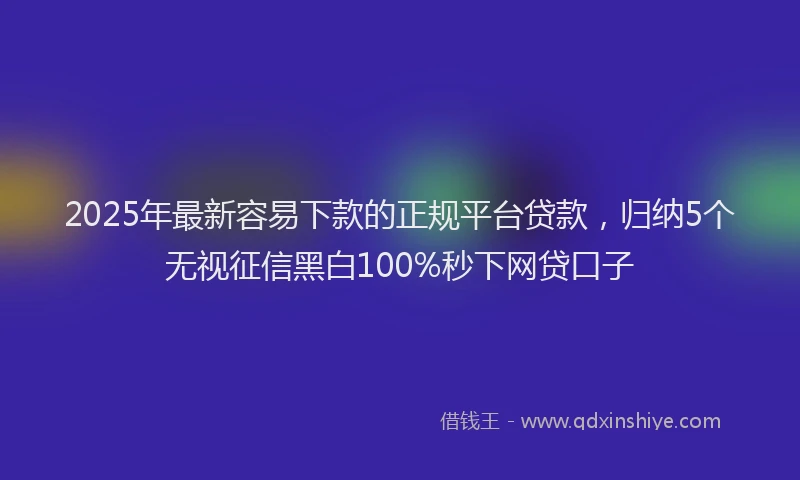 2025年最新容易下款的正规平台贷款，归纳5个无视征信黑白100%秒下网贷口子