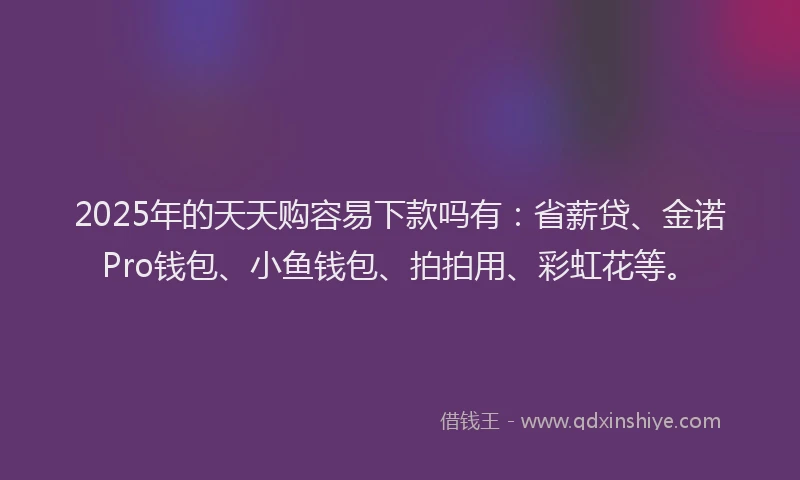 2025年的天天购容易下款吗有：省薪贷、金诺Pro钱包、小鱼钱包、拍拍用、彩虹花等。