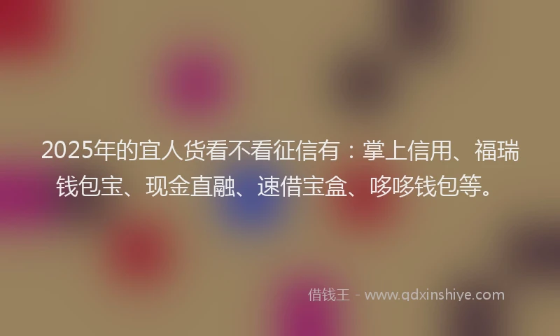 2025年的宜人货看不看征信有：掌上信用、福瑞钱包宝、现金直融、速借宝盒、哆哆钱包等。