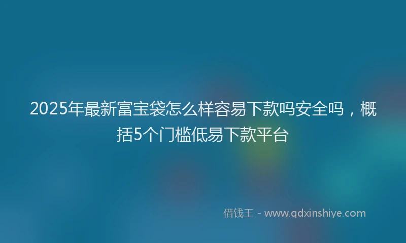 2025年最新富宝袋怎么样容易下款吗安全吗，概括5个门槛低易下款平台