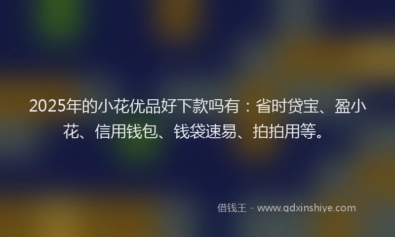 2025年的小花优品好下款吗有：省时贷宝、盈小花、信用钱包、钱袋速易、拍拍用等。