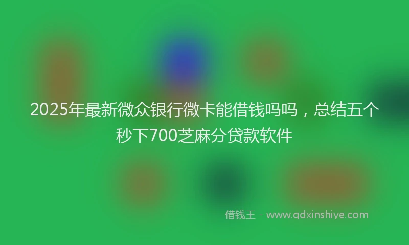 2025年最新微众银行微卡能借钱吗吗，总结五个秒下700芝麻分贷款软件