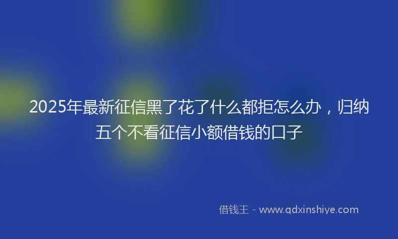 2025年最新征信黑了花了什么都拒怎么办，归纳五个不看征信小额借钱的口子