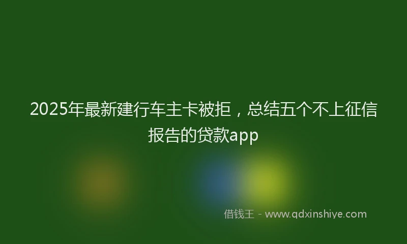 2025年最新建行车主卡被拒，总结五个不上征信报告的贷款app