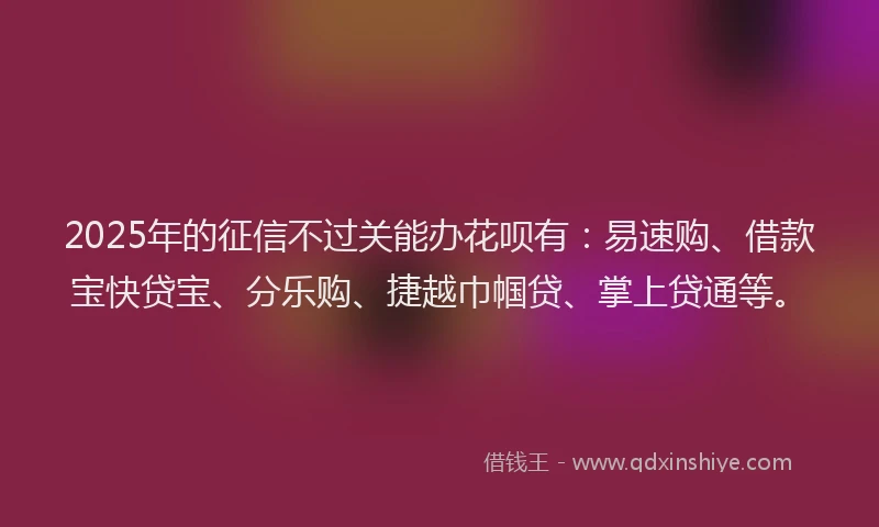 2025年的征信不过关能办花呗有：易速购、借款宝快贷宝、分乐购、捷越巾帼贷、掌上贷通等。