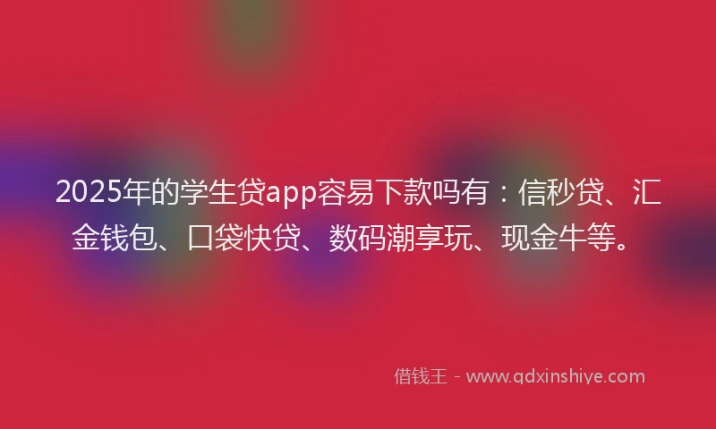 2025年的学生贷app容易下款吗有：信秒贷、汇金钱包、口袋快贷、数码潮享玩、现金牛等。