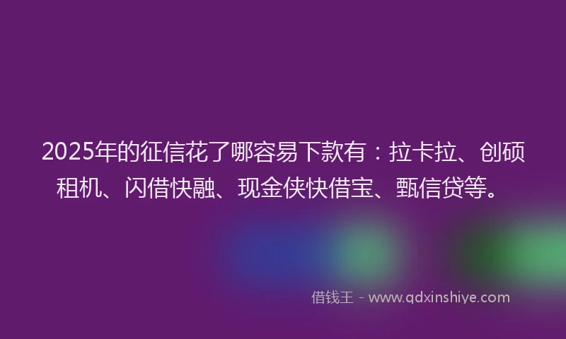2025年的征信花了哪容易下款有：拉卡拉、创硕租机、闪借快融、现金侠快借宝、甄信贷等。