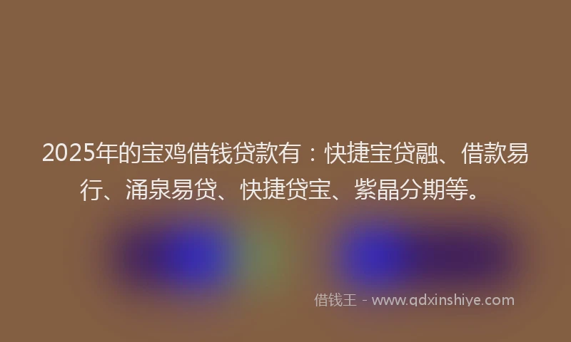 2025年的宝鸡借钱贷款有：快捷宝贷融、借款易行、涌泉易贷、快捷贷宝、紫晶分期等。