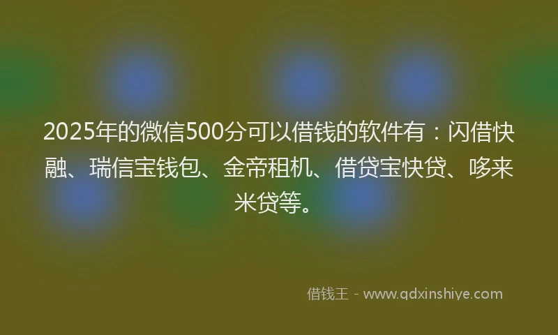 2025年的微信500分可以借钱的软件有：闪借快融、瑞信宝钱包、金帝租机、借贷宝快贷、哆来米贷等。