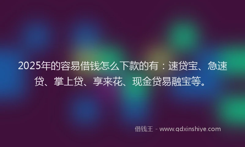 2025年的容易借钱怎么下款的有：速贷宝、急速贷、掌上贷、享来花、现金贷易融宝等。