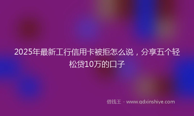2025年最新工行信用卡被拒怎么说，分享五个轻松贷10万的口子