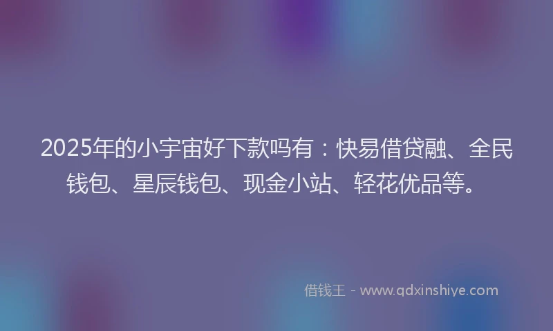 2025年的小宇宙好下款吗有：快易借贷融、全民钱包、星辰钱包、现金小站、轻花优品等。
