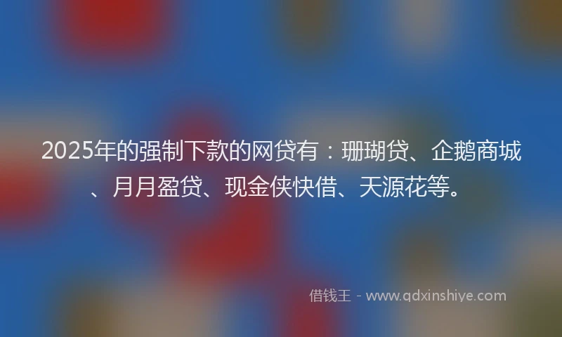 2025年的强制下款的网贷有：珊瑚贷、企鹅商城、月月盈贷、现金侠快借、天源花等。