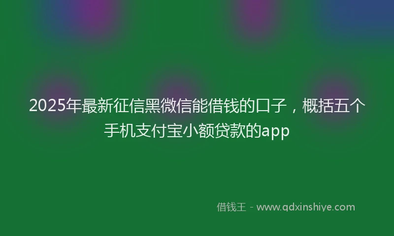 2025年最新征信黑微信能借钱的口子，概括五个手机支付宝小额贷款的app