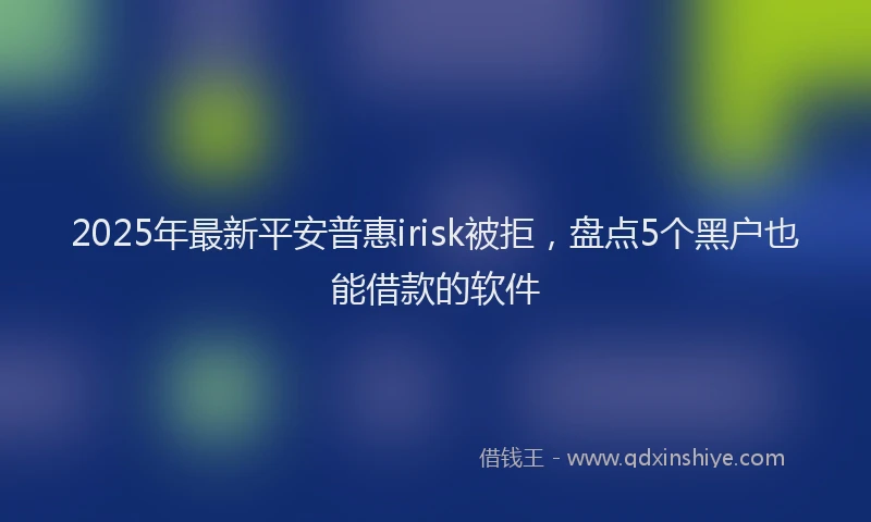 2025年最新平安普惠irisk被拒，盘点5个黑户也能借款的软件