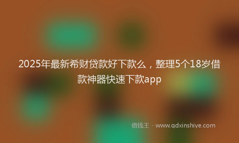 2025年最新希财贷款好下款么，整理5个18岁借款神器快速下款app