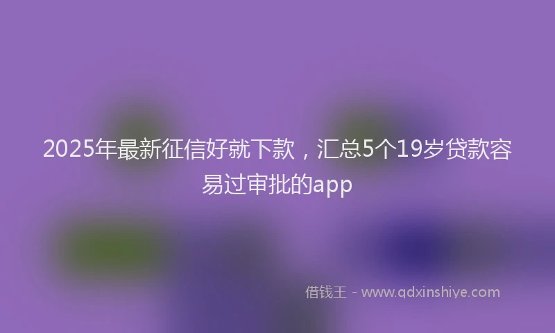 2025年最新征信好就下款，汇总5个19岁贷款容易过审批的app