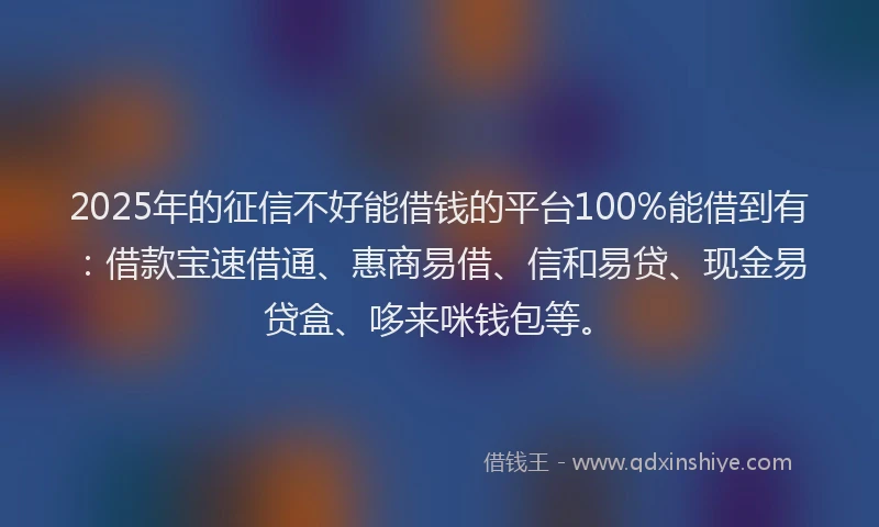 2025年的征信不好能借钱的平台100%能借到有：借款宝速借通、惠商易借、信和易贷、现金易贷盒、哆来咪钱包等。
