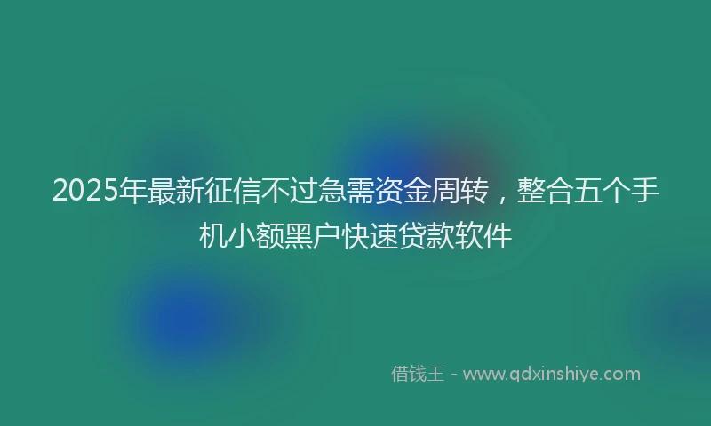 2025年最新征信不过急需资金周转，整合五个手机小额黑户快速贷款软件