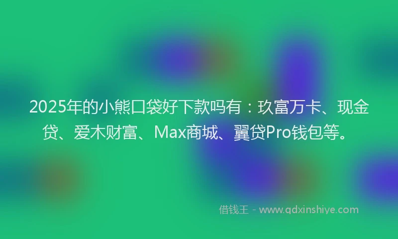 2025年的小熊口袋好下款吗有：玖富万卡、现金贷、爱木财富、Max商城、翼贷Pro钱包等。