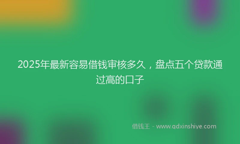 2025年最新容易借钱审核多久，盘点五个贷款通过高的口子