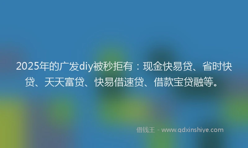 2025年的广发diy被秒拒有：现金快易贷、省时快贷、天天富贷、快易借速贷、借款宝贷融等。