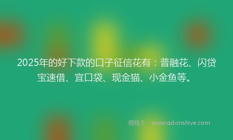 2025年的好下款的口子征信花有：普融花、闪贷宝速借、宜口袋、现金猫、小金鱼等。