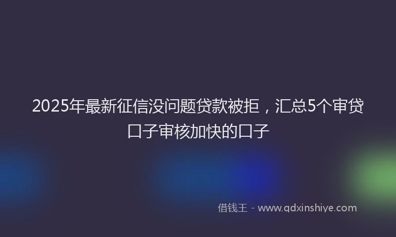 2025年最新征信没问题贷款被拒，汇总5个审贷口子审核加快的口子