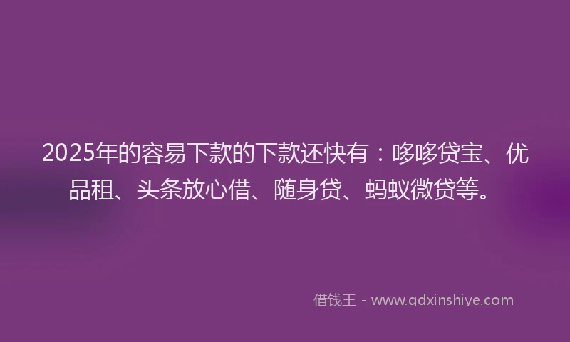 2025年的容易下款的下款还快有：哆哆贷宝、优品租、头条放心借、随身贷、蚂蚁微贷等。