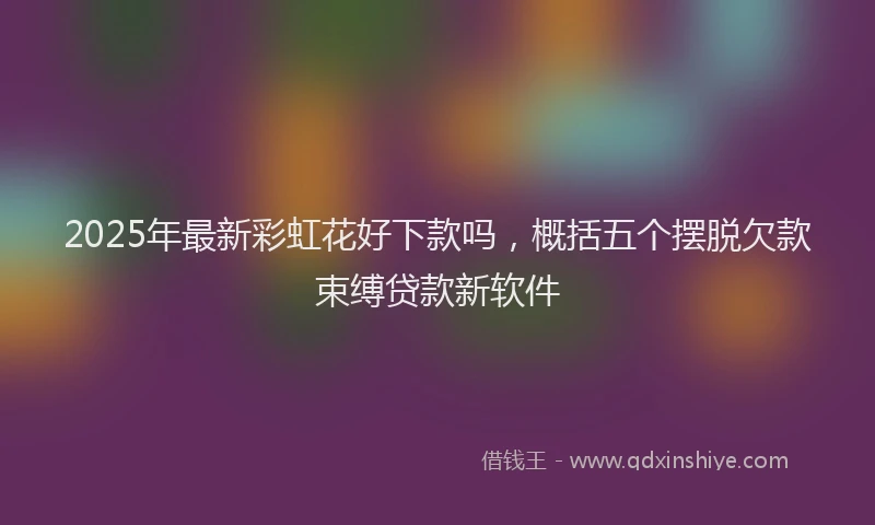 2025年最新彩虹花好下款吗，概括五个摆脱欠款束缚贷款新软件