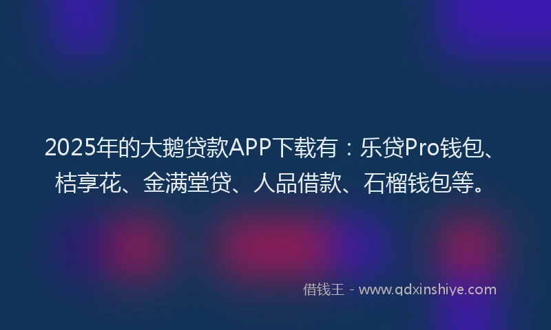 2025年的大鹅贷款APP下载有：乐贷Pro钱包、桔享花、金满堂贷、人品借款、石榴钱包等。