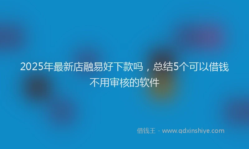 2025年最新店融易好下款吗，总结5个可以借钱不用审核的软件