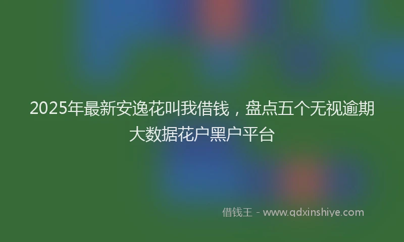 2025年最新安逸花叫我借钱，盘点五个无视逾期大数据花户黑户平台